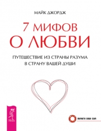7 мифов о любви. Путешествие из страны разума в страну вашей души