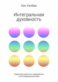 Интегральная духовность. Новая роль религии в современном и постсовременном мире