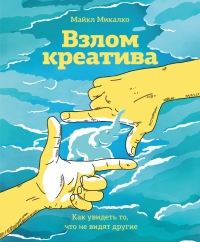 Взлом креатива. Как увидеть то, что не видят другие.