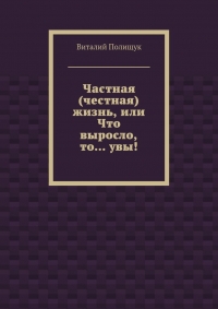 Частная (честная) жизнь, или Что выросло, то… увы!
