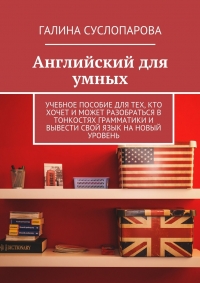 Английский для умных. Учебное пособие для тех, кто хочет и может разобраться в тонкостях грамматики и вывести свой язык на новый уровень