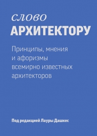 Слово архитектору: Принципы, мнения и афоризмы всемирно известных дизайнеров