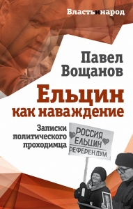 Павел Вощанов. Ельцин как наваждение. Записки политического проходимца.